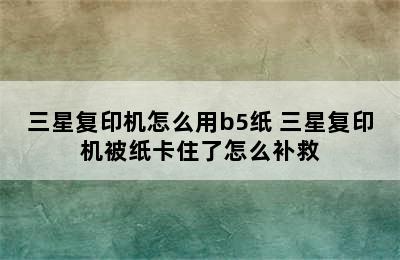 三星复印机怎么用b5纸 三星复印机被纸卡住了怎么补救